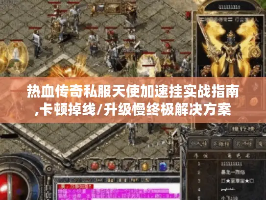 热血传奇私服天使加速挂实战指南,卡顿掉线/升级慢终极解决方案