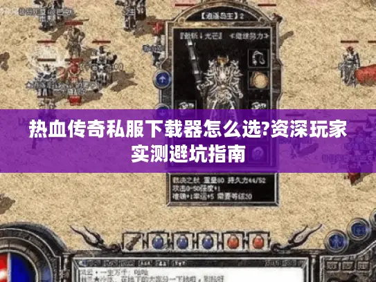 热血传奇私服下载器怎么选?资深玩家实测避坑指南