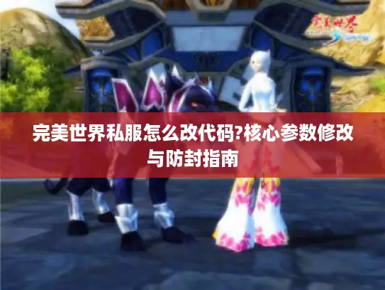 完美世界私服怎么改代码?核心参数修改与防封指南 完美世界私服怎么改代码?核心参数修改与防封指南