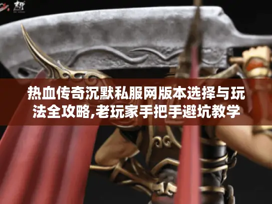热血传奇沉默私服网版本选择与玩法全攻略,老玩家手把手避坑教学
