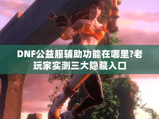 DNF公益服辅助功能在哪里?老玩家实测三大隐藏入口