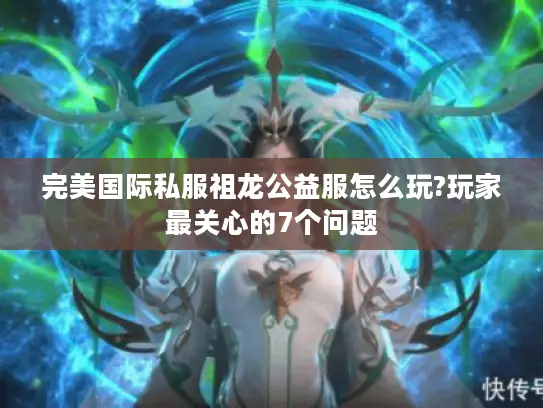 完美国际私服祖龙公益服怎么玩?玩家最关心的7个问题