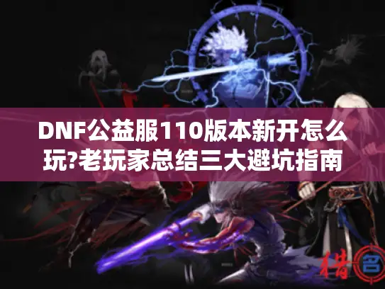 DNF公益服110版本新开怎么玩?老玩家总结三大避坑指南