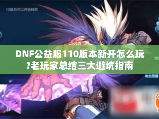 DNF公益服110版本新开怎么玩?老玩家总结三大避坑指南