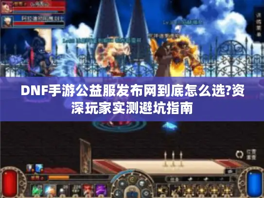 DNF手游公益服发布网到底怎么选?资深玩家实测避坑指南