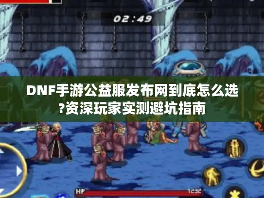 DNF手游公益服发布网到底怎么选?资深玩家实测避坑指南