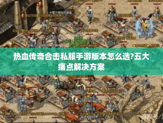 热血传奇合击私服手游版本怎么选?五大痛点解决方案