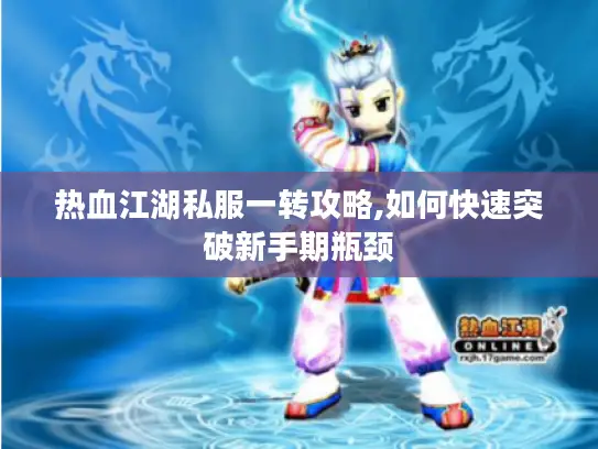 热血江湖私服一转攻略,如何快速突破新手期瓶颈