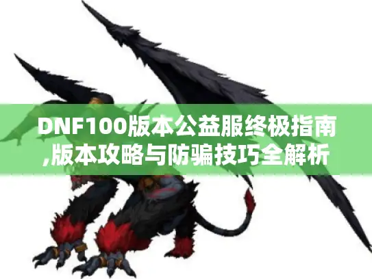 DNF100版本公益服终极指南,版本攻略与防骗技巧全解析