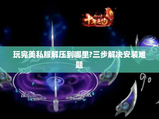 玩完美私服解压到哪里?三步解决安装难题