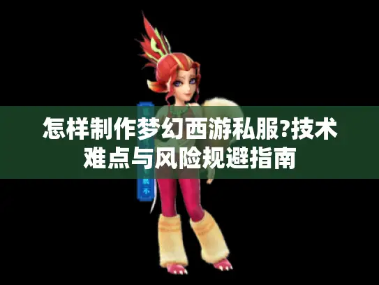 怎样制作梦幻西游私服?技术难点与风险规避指南