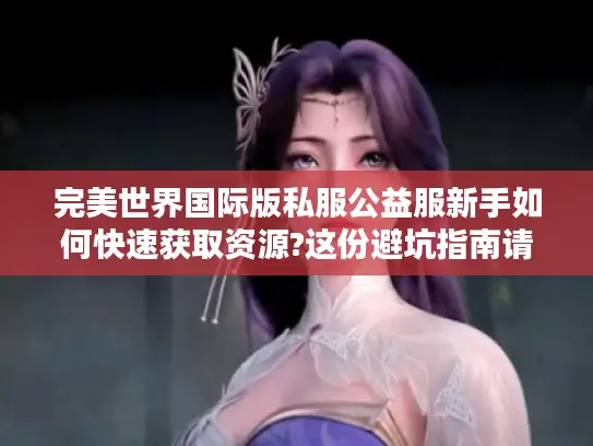 完美世界国际版私服公益服新手如何快速获取资源?这份避坑指南请收好