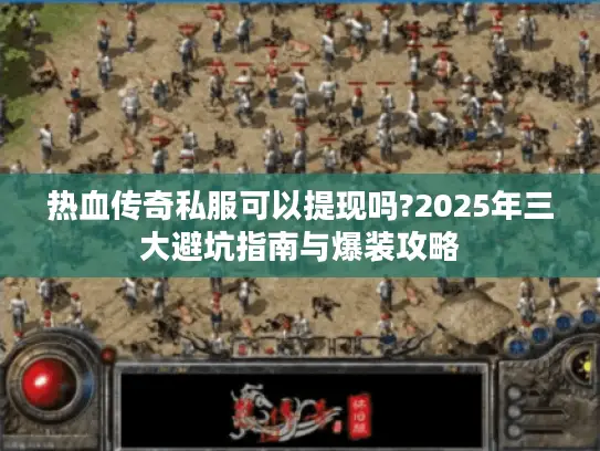 热血传奇私服可以提现吗?2025年三大避坑指南与爆装攻略