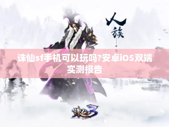 诛仙sf手机可以玩吗?安卓iOS双端实测报告 诛仙sf手机可以玩吗?安卓iOS双端实测报告