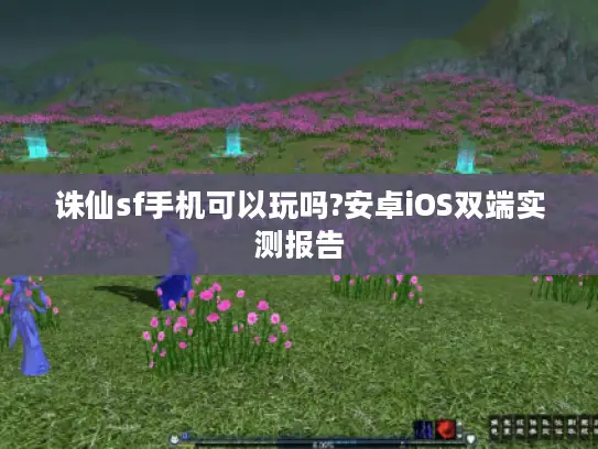 诛仙sf手机可以玩吗?安卓iOS双端实测报告 诛仙sf手机可以玩吗?安卓iOS双端实测报告