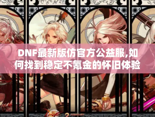 DNF最新版仿官方公益服,如何找到稳定不氪金的怀旧体验? DNF最新版仿官方公益服,如何找到稳定不氪金的怀旧体验?