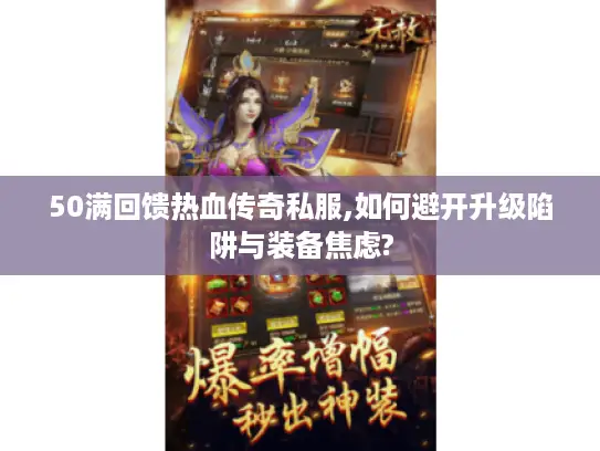 50满回馈热血传奇私服,如何避开升级陷阱与装备焦虑?