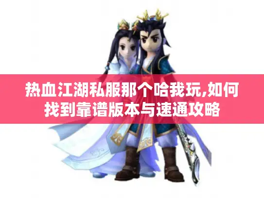 热血江湖私服那个哈我玩,如何找到靠谱版本与速通攻略