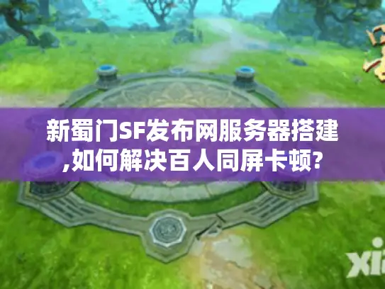 新蜀门SF发布网服务器搭建,如何解决百人同屏卡顿?