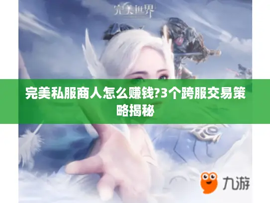 完美私服商人怎么赚钱?3个跨服交易策略揭秘 完美私服商人怎么赚钱?3个跨服交易策略揭秘