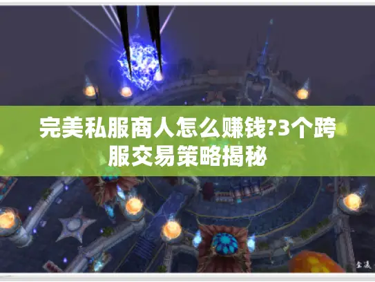 完美私服商人怎么赚钱?3个跨服交易策略揭秘 完美私服商人怎么赚钱?3个跨服交易策略揭秘