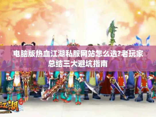电脑版热血江湖私服网站怎么选?老玩家总结三大避坑指南