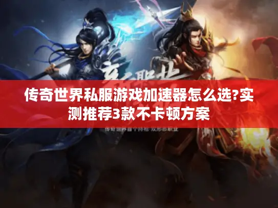 传奇世界私服游戏加速器怎么选?实测推荐3款不卡顿方案 传奇世界私服游戏加速器怎么选?实测推荐3款不卡顿方案