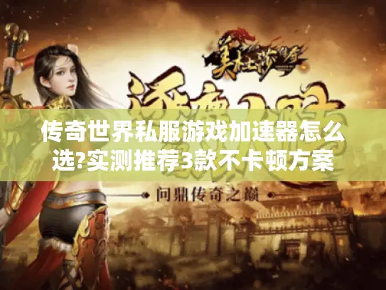 传奇世界私服游戏加速器怎么选?实测推荐3款不卡顿方案 传奇世界私服游戏加速器怎么选?实测推荐3款不卡顿方案