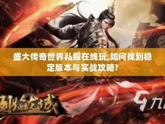 盛大传奇世界私服在线玩,如何找到稳定版本与实战攻略? 盛大传奇世界私服在线玩,如何找到稳定版本与实战攻略?