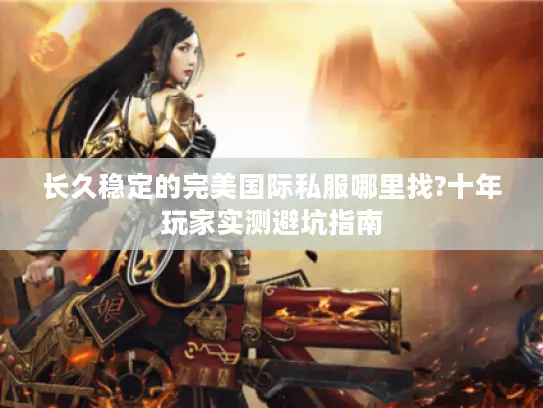 长久稳定的完美国际私服哪里找?十年玩家实测避坑指南 长久稳定的完美国际私服哪里找?十年玩家实测避坑指南