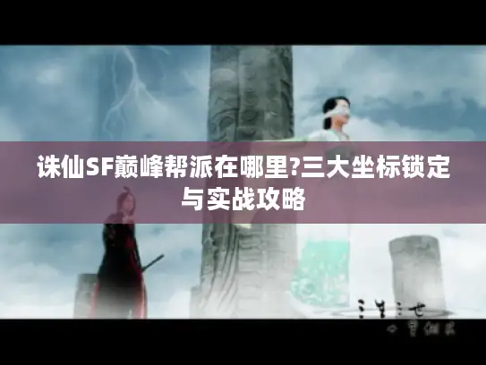 诛仙SF巅峰帮派在哪里?三大坐标锁定与实战攻略