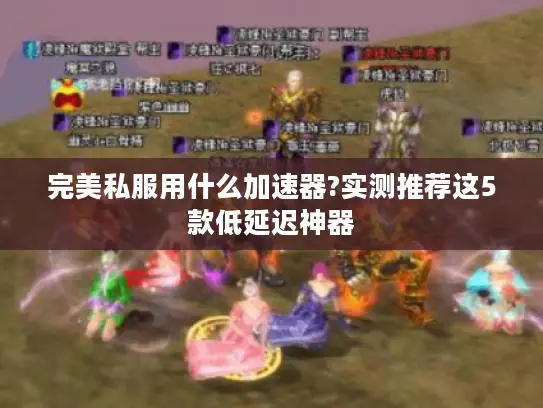完美私服用什么加速器?实测推荐这5款低延迟神器