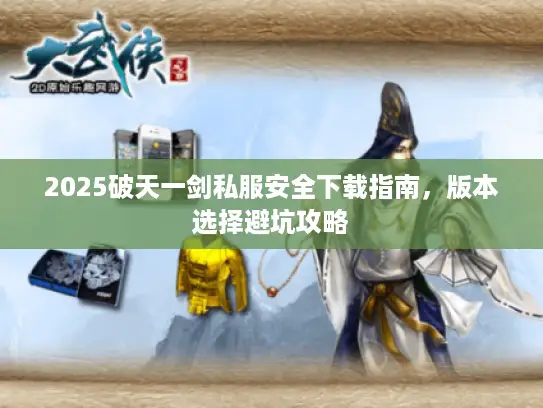2025破天一剑私服安全下载指南,版本选择避坑攻略 2025破天一剑私服安全下载指南,版本选择避坑攻略