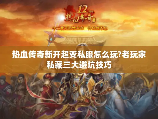 热血传奇新开超变私服怎么玩?老玩家私藏三大避坑技巧
