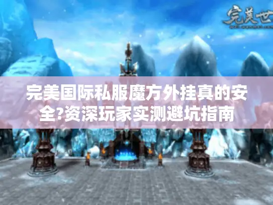 完美国际私服魔方外挂真的安全?资深玩家实测避坑指南