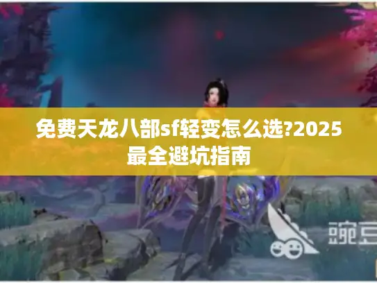 免费天龙八部sf轻变怎么选?2025最全避坑指南