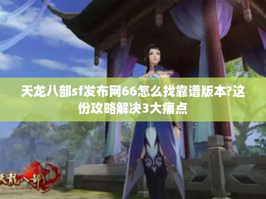 天龙八部sf发布网66怎么找靠谱版本?这份攻略解决3大痛点 天龙八部sf发布网66怎么找靠谱版本?这份攻略解决3大痛点