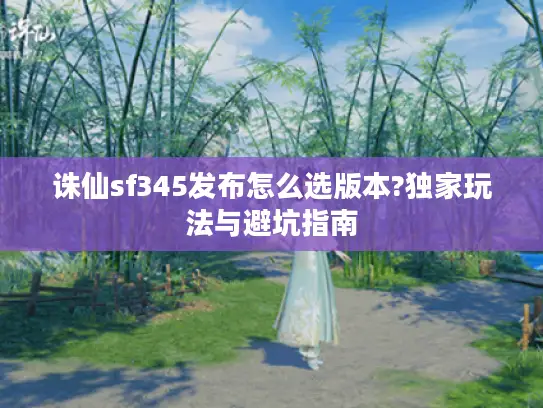 诛仙sf345发布怎么选版本?独家玩法与避坑指南
