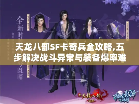 天龙八部SF卡奇兵全攻略,五步解决战斗异常与装备爆率难题