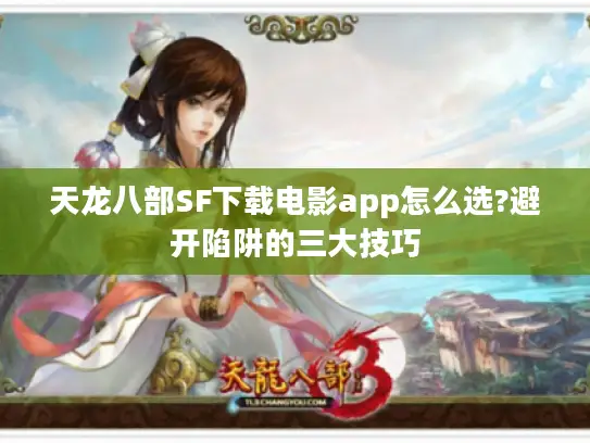 天龙八部SF下载电影app怎么选?避开陷阱的三大技巧