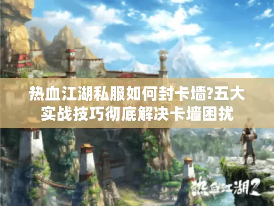 热血江湖私服如何封卡墙?五大实战技巧彻底解决卡墙困扰 热血江湖私服如何封卡墙?五大实战技巧彻底解决卡墙困扰