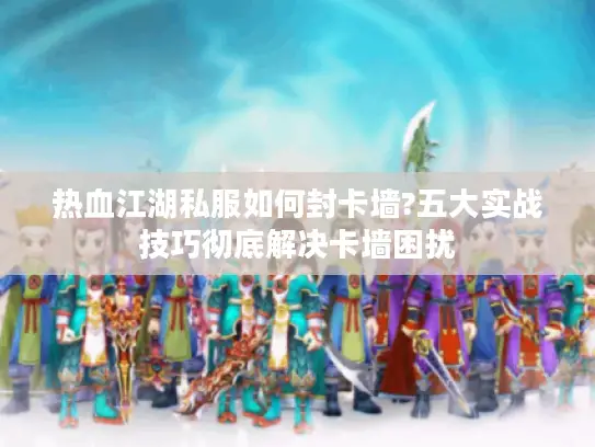 热血江湖私服如何封卡墙?五大实战技巧彻底解决卡墙困扰 热血江湖私服如何封卡墙?五大实战技巧彻底解决卡墙困扰