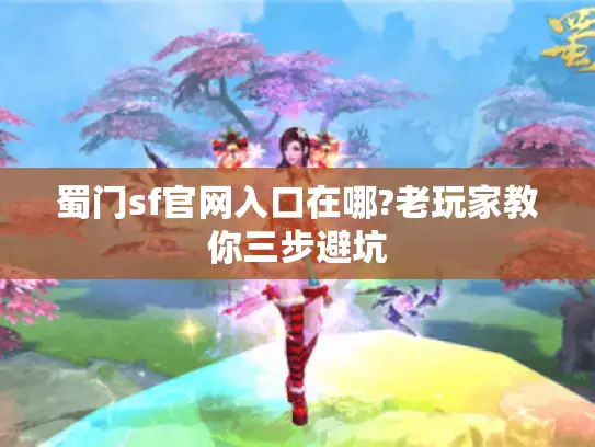 蜀门sf官网入口在哪?老玩家教你三步避坑