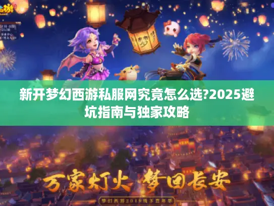 新开梦幻西游私服网究竟怎么选?2025避坑指南与独家攻略