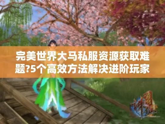 完美世界大马私服资源获取难题?5个高效方法解决进阶玩家痛点