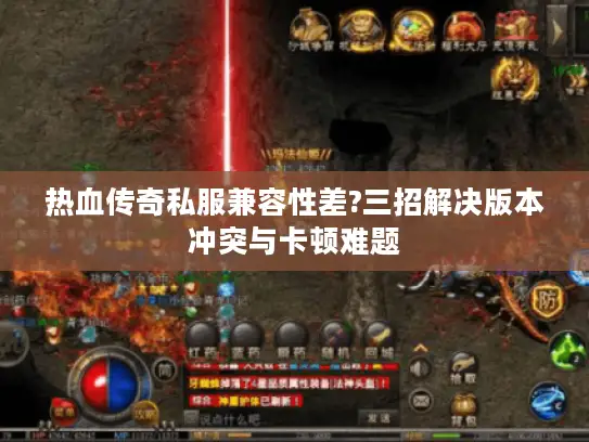 热血传奇私服兼容性差?三招解决版本冲突与卡顿难题