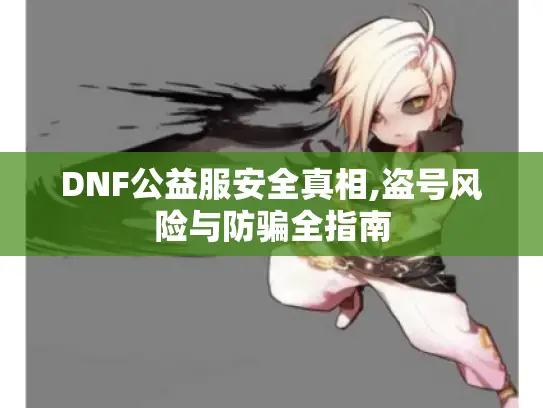 DNF公益服安全真相,盗号风险与防骗全指南 DNF公益服安全真相,盗号风险与防骗全指南