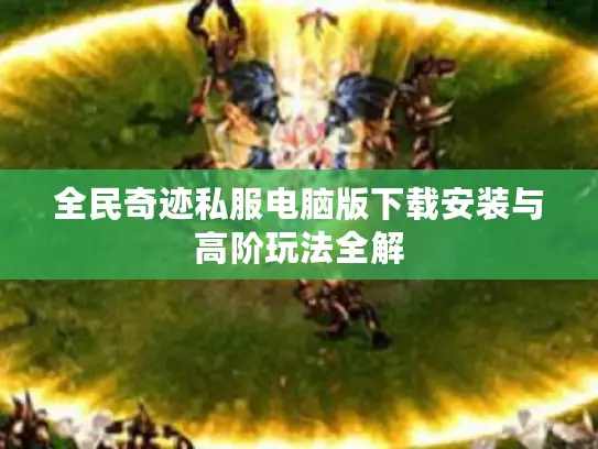全民奇迹私服电脑版下载安装与高阶玩法全解