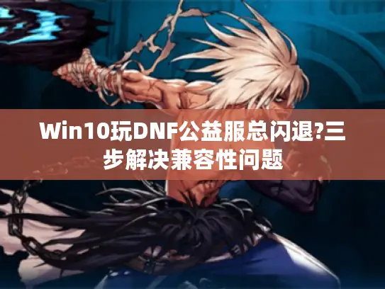 Win10玩DNF公益服总闪退?三步解决兼容性问题 Win10玩DNF公益服总闪退?三步解决兼容性问题