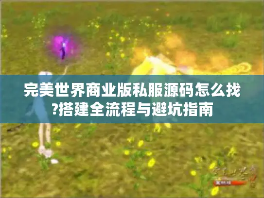 完美世界商业版私服源码怎么找?搭建全流程与避坑指南